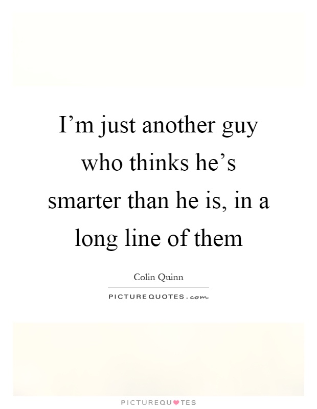 I'm just another guy who thinks he's smarter than he is, in a long line of them Picture Quote #1