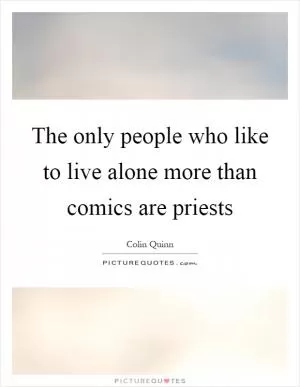 The only people who like to live alone more than comics are priests Picture Quote #1