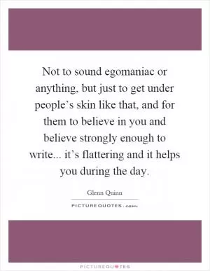 Not to sound egomaniac or anything, but just to get under people’s skin like that, and for them to believe in you and believe strongly enough to write... it’s flattering and it helps you during the day Picture Quote #1