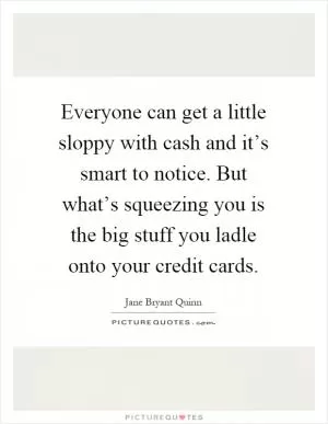 Everyone can get a little sloppy with cash and it’s smart to notice. But what’s squeezing you is the big stuff you ladle onto your credit cards Picture Quote #1