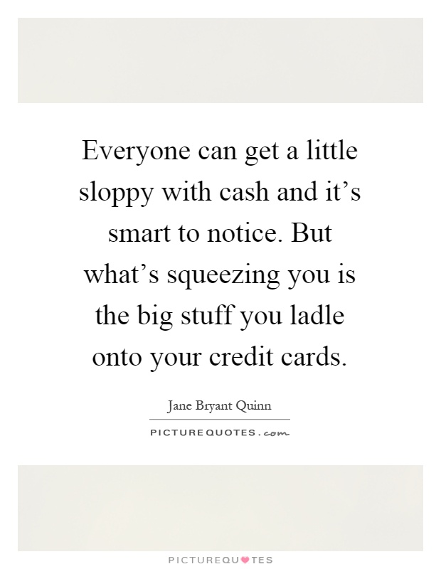 Everyone can get a little sloppy with cash and it's smart to notice. But what's squeezing you is the big stuff you ladle onto your credit cards Picture Quote #1