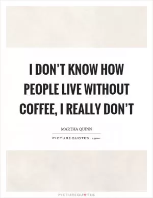 I don’t know how people live without coffee, I really don’t Picture Quote #1