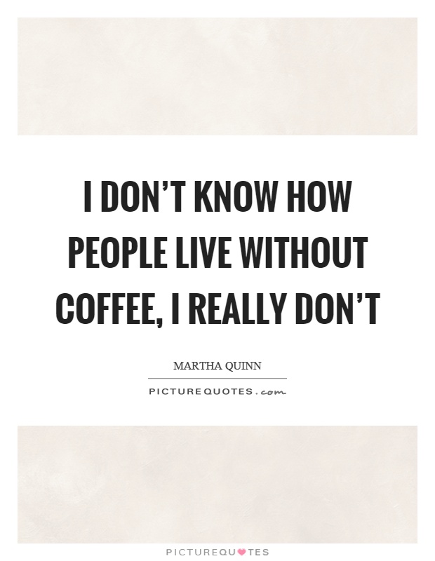 I don't know how people live without coffee, I really don't Picture Quote #1