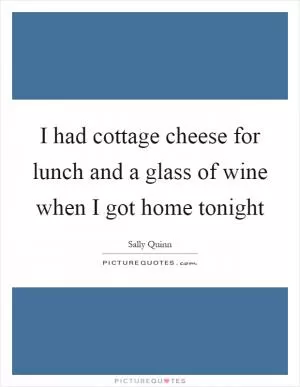 I had cottage cheese for lunch and a glass of wine when I got home tonight Picture Quote #1