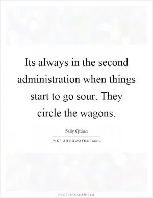 Its always in the second administration when things start to go sour. They circle the wagons Picture Quote #1