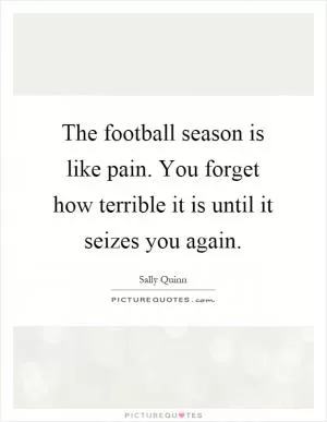 The football season is like pain. You forget how terrible it is until it seizes you again Picture Quote #1