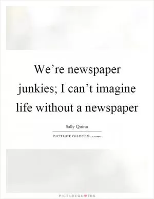 We’re newspaper junkies; I can’t imagine life without a newspaper Picture Quote #1