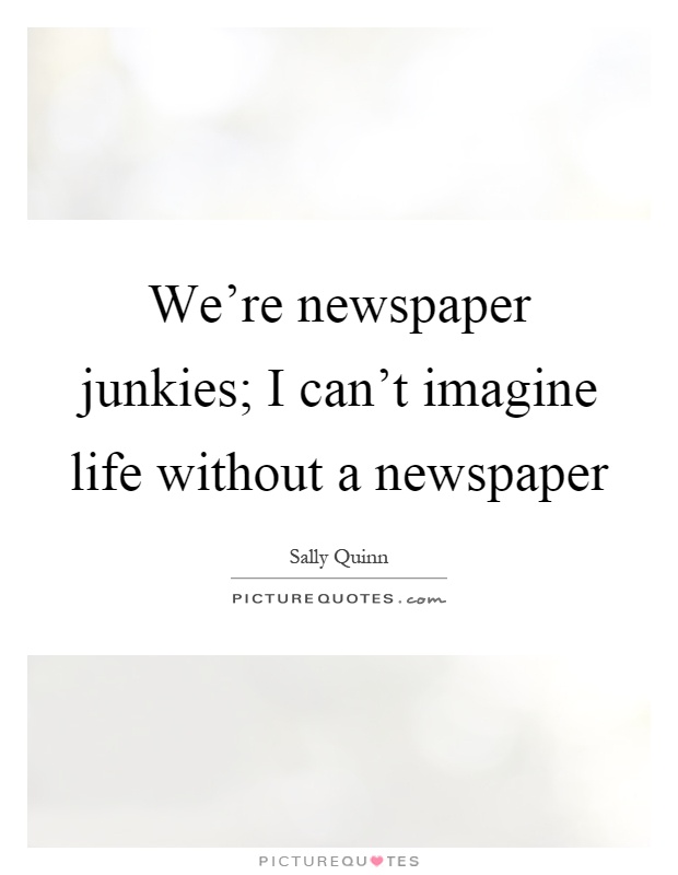 We're newspaper junkies; I can't imagine life without a newspaper Picture Quote #1