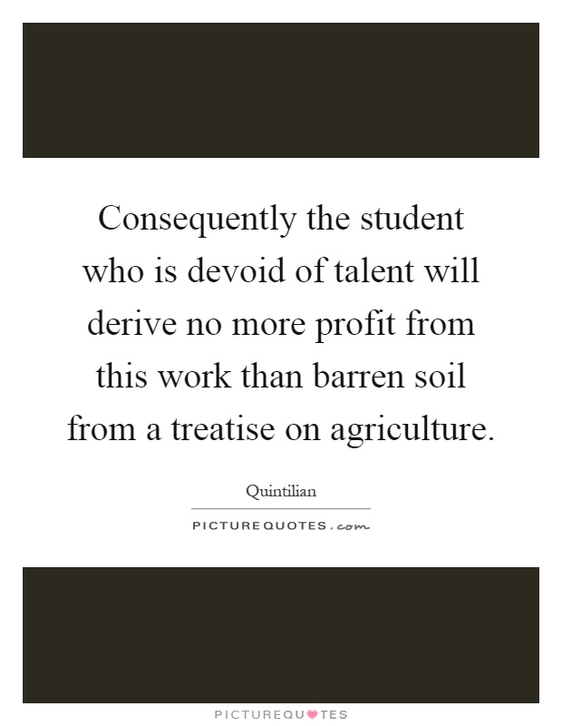 Consequently the student who is devoid of talent will derive no more profit from this work than barren soil from a treatise on agriculture Picture Quote #1