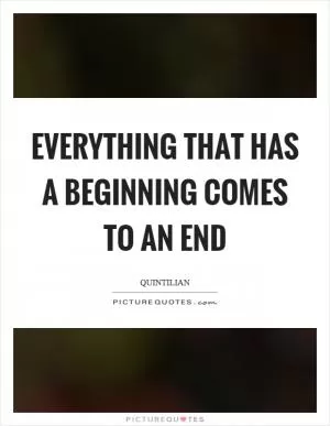Everything that has a beginning comes to an end Picture Quote #1
