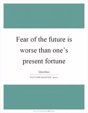 Fear of the future is worse than one’s present fortune Picture Quote #1