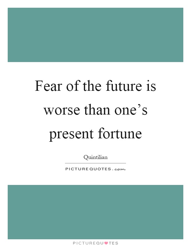 Fear of the future is worse than one's present fortune Picture Quote #1