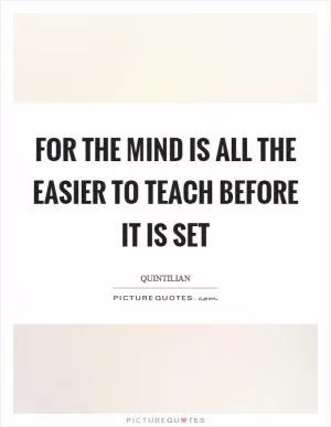 For the mind is all the easier to teach before it is set Picture Quote #1
