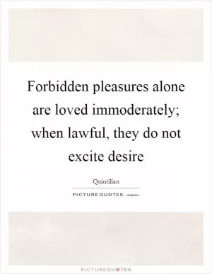 Forbidden pleasures alone are loved immoderately; when lawful, they do not excite desire Picture Quote #1