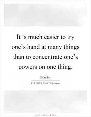 It is much easier to try one’s hand at many things than to concentrate one’s powers on one thing Picture Quote #1