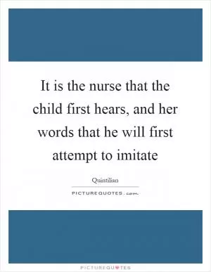 It is the nurse that the child first hears, and her words that he will first attempt to imitate Picture Quote #1
