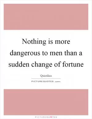 Nothing is more dangerous to men than a sudden change of fortune Picture Quote #1