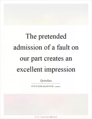 The pretended admission of a fault on our part creates an excellent impression Picture Quote #1