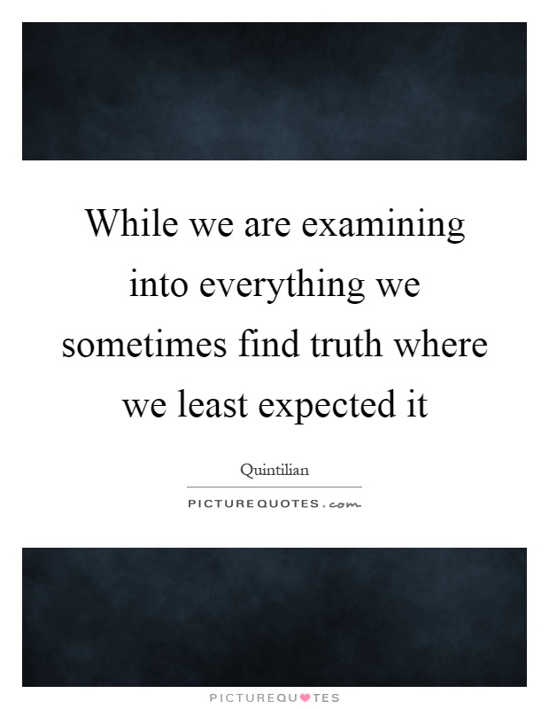 While we are examining into everything we sometimes find truth where we least expected it Picture Quote #1
