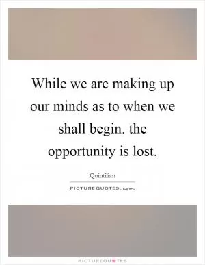 While we are making up our minds as to when we shall begin. the opportunity is lost Picture Quote #1