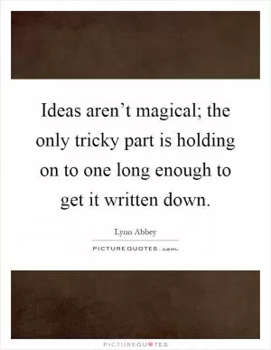 Ideas aren’t magical; the only tricky part is holding on to one long enough to get it written down Picture Quote #1