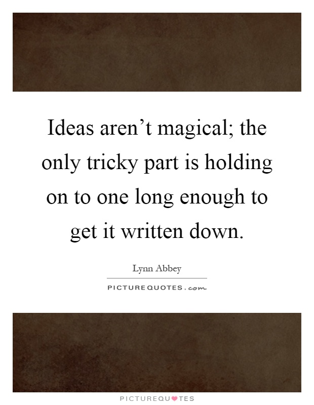 Ideas aren't magical; the only tricky part is holding on to one long enough to get it written down Picture Quote #1