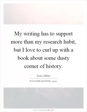 My writing has to support more than my research habit, but I love to curl up with a book about some dusty corner of history Picture Quote #1