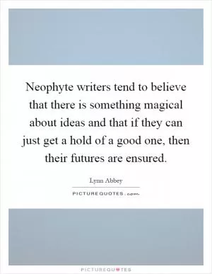 Neophyte writers tend to believe that there is something magical about ideas and that if they can just get a hold of a good one, then their futures are ensured Picture Quote #1
