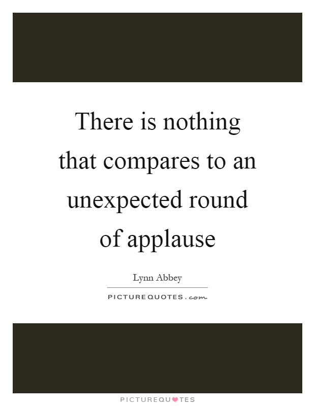There is nothing that compares to an unexpected round of applause Picture Quote #1
