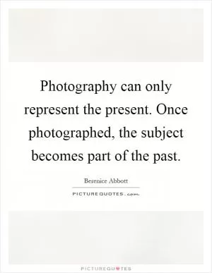 Photography can only represent the present. Once photographed, the subject becomes part of the past Picture Quote #1