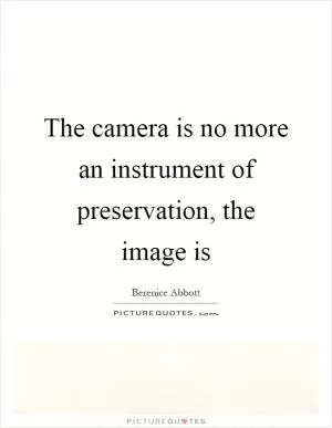 The camera is no more an instrument of preservation, the image is Picture Quote #1