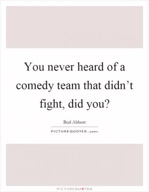 You never heard of a comedy team that didn’t fight, did you? Picture Quote #1