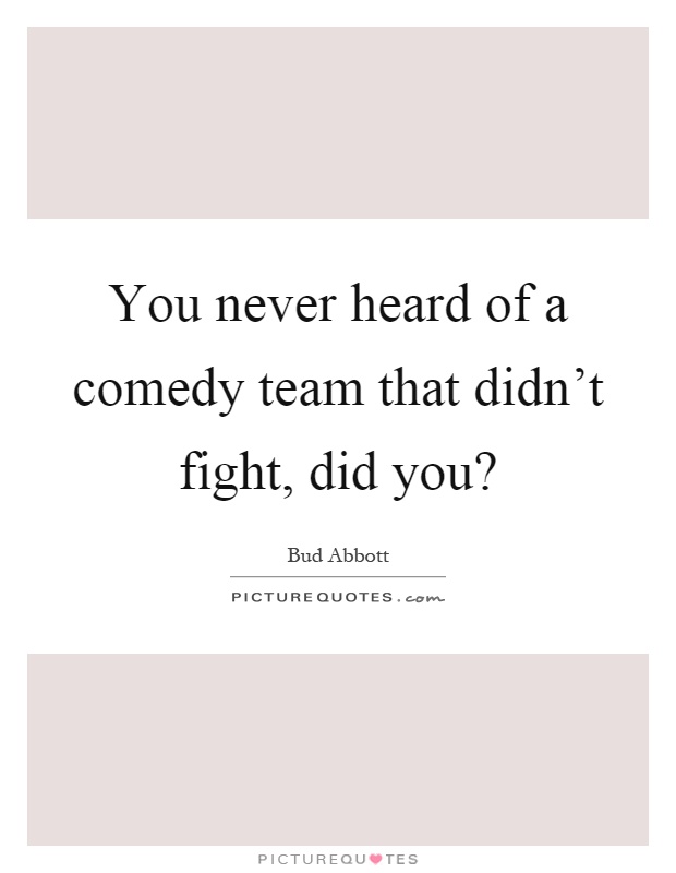You never heard of a comedy team that didn't fight, did you? Picture Quote #1