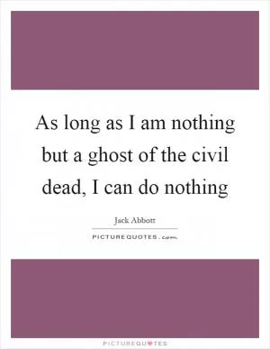 As long as I am nothing but a ghost of the civil dead, I can do nothing Picture Quote #1