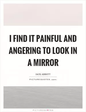 I find it painful and angering to look in a mirror Picture Quote #1