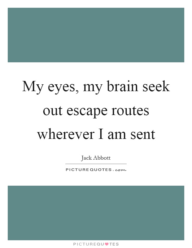 My eyes, my brain seek out escape routes wherever I am sent Picture Quote #1