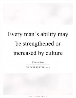 Every man’s ability may be strengthened or increased by culture Picture Quote #1