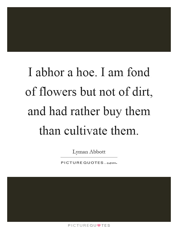 I abhor a hoe. I am fond of flowers but not of dirt, and had rather buy them than cultivate them Picture Quote #1