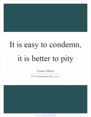 It is easy to condemn, it is better to pity Picture Quote #1
