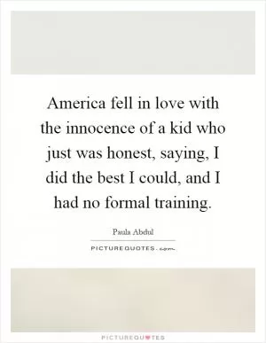 America fell in love with the innocence of a kid who just was honest, saying, I did the best I could, and I had no formal training Picture Quote #1
