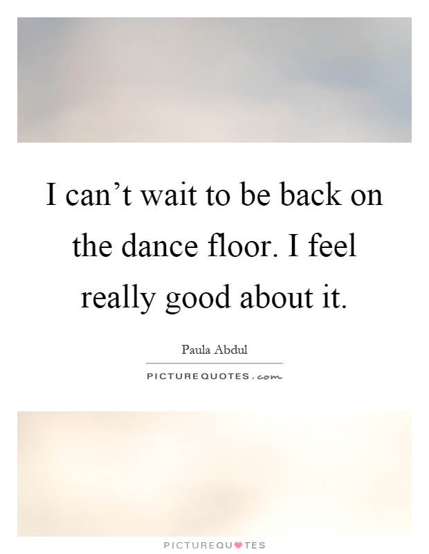 I can't wait to be back on the dance floor. I feel really good about it Picture Quote #1