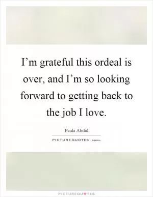 I’m grateful this ordeal is over, and I’m so looking forward to getting back to the job I love Picture Quote #1