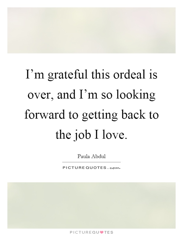 I'm grateful this ordeal is over, and I'm so looking forward to getting back to the job I love Picture Quote #1