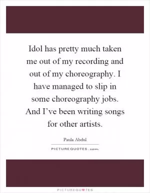 Idol has pretty much taken me out of my recording and out of my choreography. I have managed to slip in some choreography jobs. And I’ve been writing songs for other artists Picture Quote #1