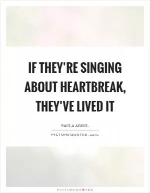 If they’re singing about heartbreak, they’ve lived it Picture Quote #1