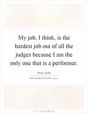 My job, I think, is the hardest job out of all the judges because I am the only one that is a performer Picture Quote #1