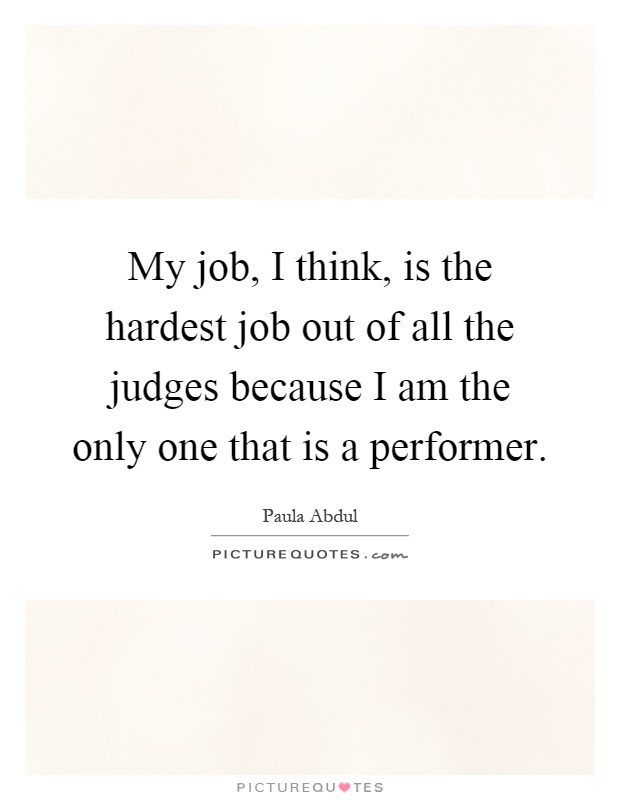 My job, I think, is the hardest job out of all the judges because I am the only one that is a performer Picture Quote #1