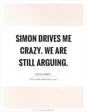 Simon drives me crazy. We are still arguing Picture Quote #1
