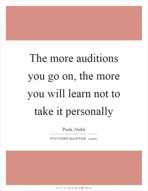 The more auditions you go on, the more you will learn not to take it personally Picture Quote #1