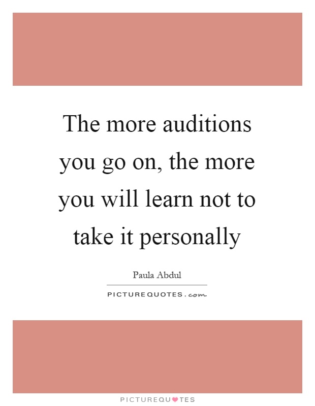 The more auditions you go on, the more you will learn not to take it personally Picture Quote #1